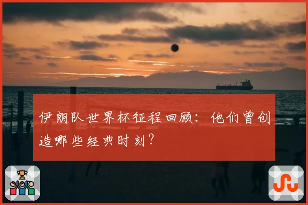 伊朗队世界杯征程回顾:他们曾创造哪些经典时刻?
