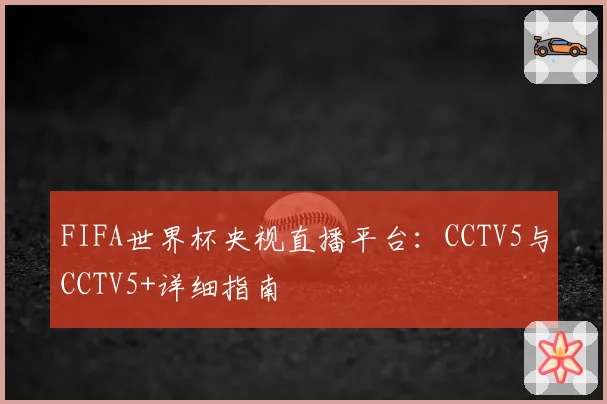 FIFA世界杯央视直播平台：CCTV5与CCTV5+详细指南