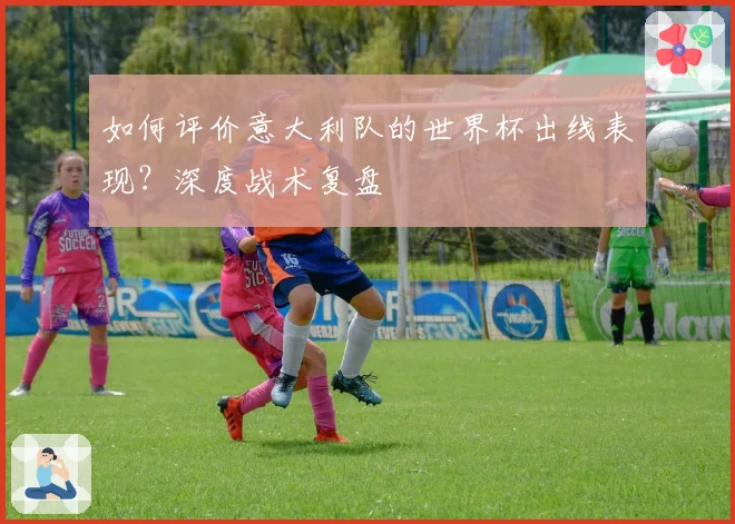 如何评价意大利队的世界杯出线表现?深度战术复盘