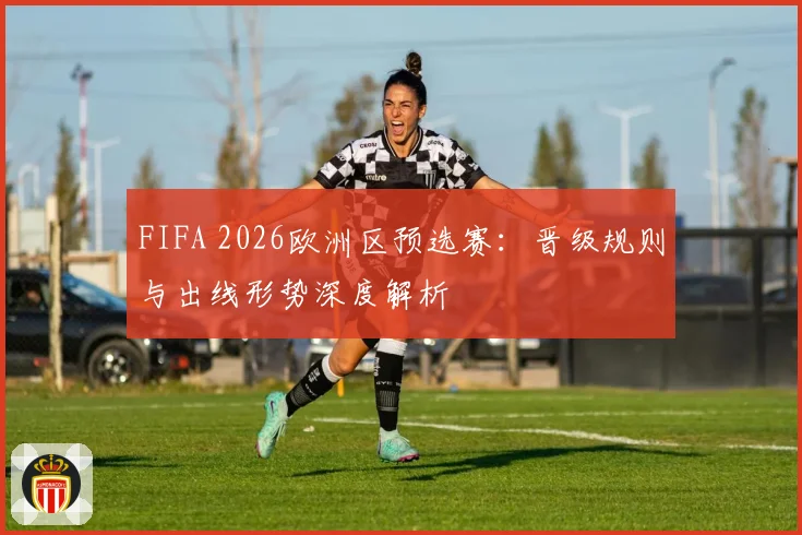 FIFA 2026欧洲区预选赛:晋级规则与出线形势深度解析