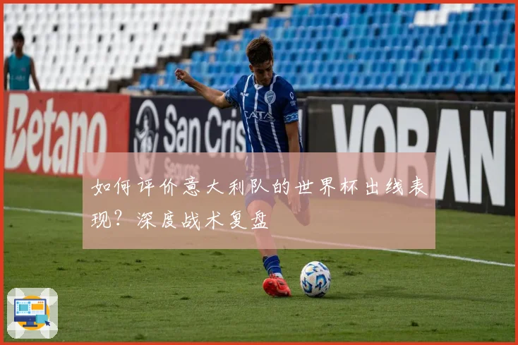 如何评价意大利队的世界杯出线表现?深度战术复盘