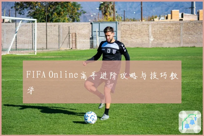 FIFA Online高手进阶攻略与技巧教学