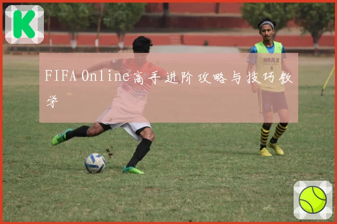 FIFA Online高手进阶攻略与技巧教学