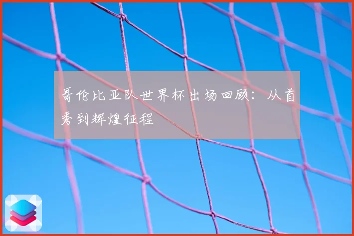 哥伦比亚队世界杯出场回顾:从首秀到辉煌征程