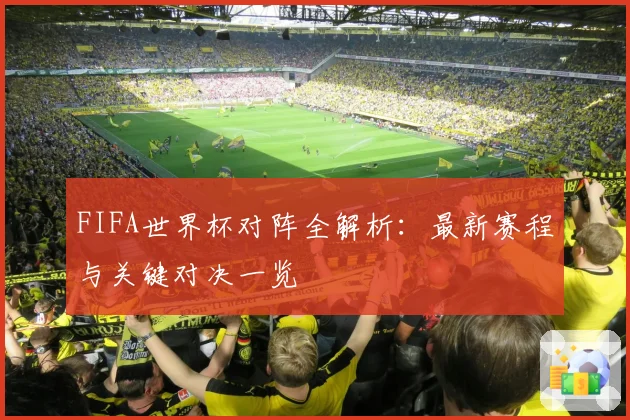 FIFA世界杯对阵全解析：最新赛程与关键对决一览