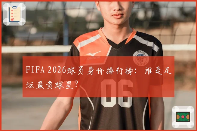 FIFA 2026球员身价排行榜：谁是足坛最贵球星？