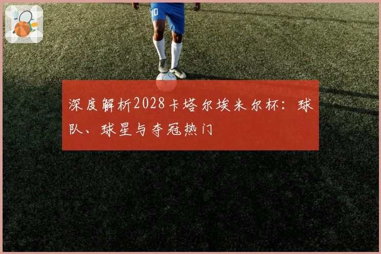 深度解析2028卡塔尔埃米尔杯:球队、球星与夺冠热门