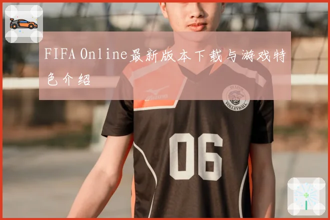 FIFA Online最新版本下载与游戏特色介绍