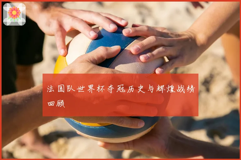 法国队世界杯夺冠历史与辉煌战绩回顾