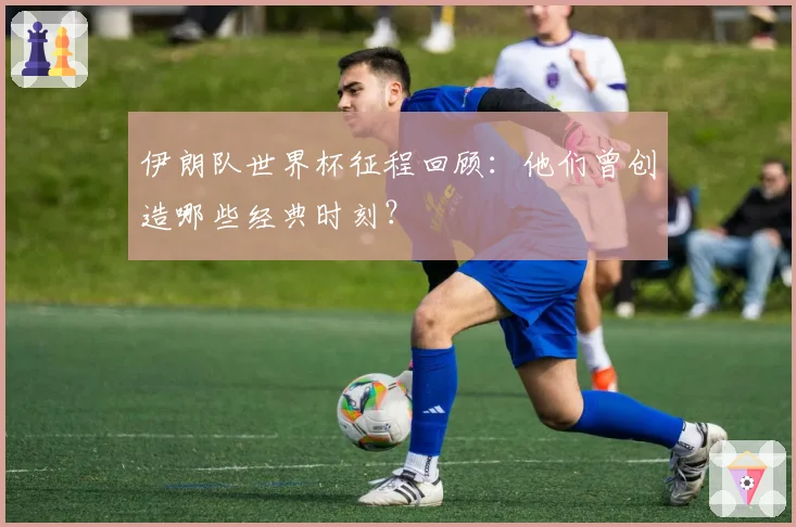 伊朗队世界杯征程回顾:他们曾创造哪些经典时刻?